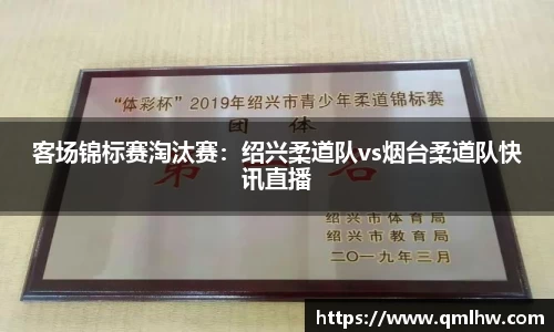 客场锦标赛淘汰赛：绍兴柔道队vs烟台柔道队快讯直播
