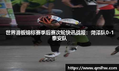 世界滑板锦标赛季后赛次轮快讯战报：菏泽队0-1泰安队