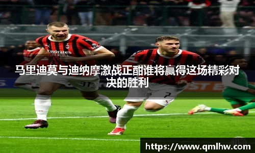 马里迪莫与迪纳摩激战正酣谁将赢得这场精彩对决的胜利