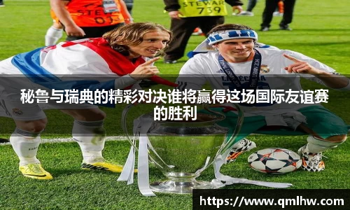 秘鲁与瑞典的精彩对决谁将赢得这场国际友谊赛的胜利