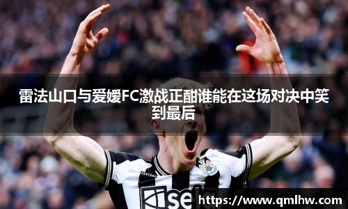 雷法山口与爱嫒FC激战正酣谁能在这场对决中笑到最后