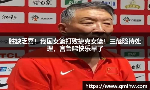 胜缺乏喜！我国女篮打败捷克女篮！三危险待处理，宫鲁鸣快乐早了