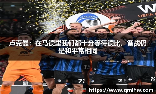 卢克曼：在马德里我们都十分等待德比，备战仍是和平常相同